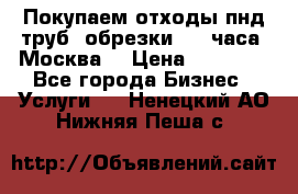 Покупаем отходы пнд труб, обрезки. 24 часа! Москва. › Цена ­ 45 000 - Все города Бизнес » Услуги   . Ненецкий АО,Нижняя Пеша с.